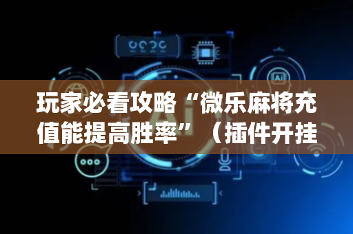 玩家必看攻略“微乐麻将充值能提高胜率”（插件开挂免费AI)