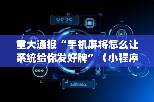 重大通报“手机麻将怎么让系统给你发好牌”（小程序控牌器)