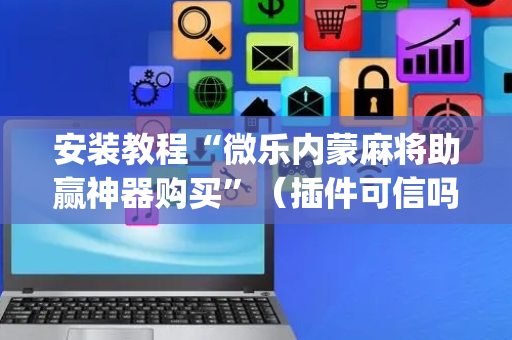 安装教程“微乐内蒙麻将助赢神器购买”（插件可信吗)