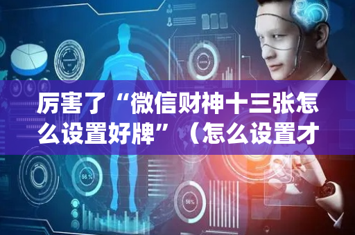 厉害了“微信财神十三张怎么设置好牌”（怎么设置才能赢)