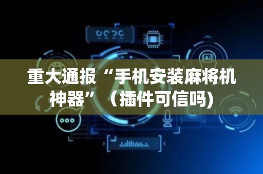 重大通报“手机安装麻将机神器”（插件可信吗)
