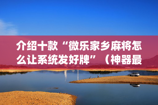 介绍十款“微乐家乡麻将怎么让系统发好牌”（神器最新免费)