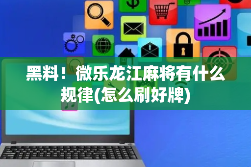 黑料！微乐龙江麻将有什么规律(怎么刷好牌)