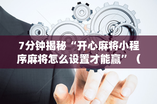 7分钟揭秘“开心麻将小程序麻将怎么设置才能赢”（万能开挂神器)