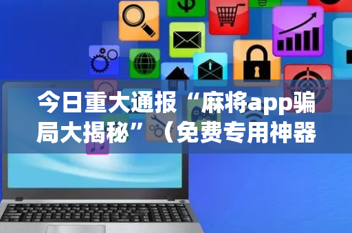 今日重大通报“麻将app骗局大揭秘”（免费专用神器)