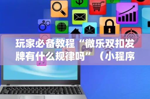 玩家必备教程“微乐双扣发牌有什么规律吗”（小程序控牌器)