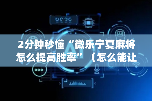 2分钟秒懂“微乐宁夏麻将怎么提高胜率”（怎么能让牌好一点)