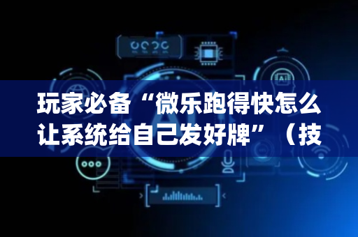 玩家必备“微乐跑得快怎么让系统给自己发好牌”（技巧和打好牌方法)