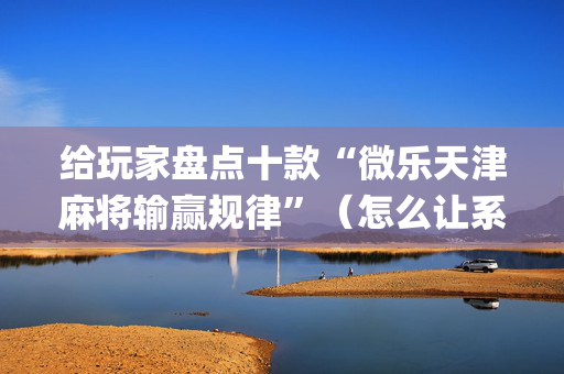 给玩家盘点十款“微乐天津麻将输赢规律”（怎么让系统给自己好牌)