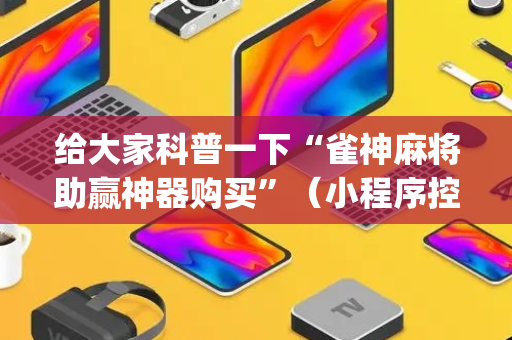 给大家科普一下“雀神麻将助赢神器购买”（小程序控牌器)
