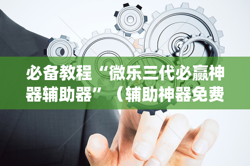 必备教程“微乐三代必赢神器辅助器”（辅助神器免费)