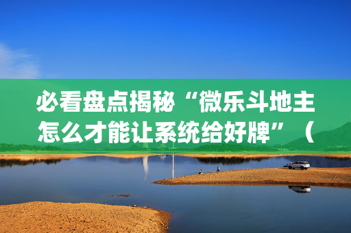必看盘点揭秘“微乐斗地主怎么才能让系统给好牌”（辅助器下载)