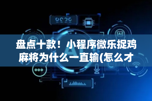 盘点十款！小程序微乐捉鸡麻将为什么一直输(怎么才能来好牌)