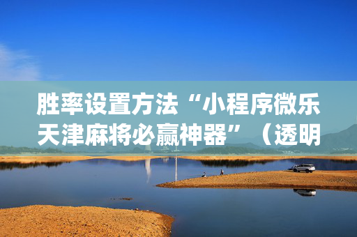 胜率设置方法“小程序微乐天津麻将必赢神器”（透明器教程)