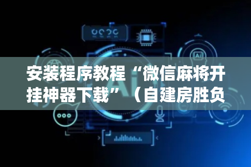 安装程序教程“微信麻将开挂神器下载”（自建房胜负规律)