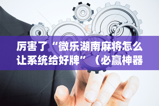 厉害了“微乐湖南麻将怎么让系统给好牌”（必赢神器)