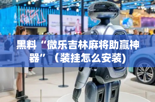 黑料“微乐吉林麻将助赢神器”（装挂怎么安装)