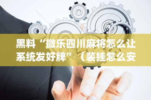 黑料“微乐四川麻将怎么让系统发好牌”（装挂怎么安装)