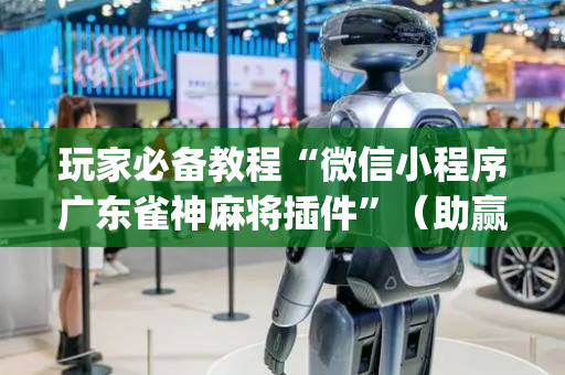 玩家必备教程“微信小程序广东雀神麻将插件”（助赢神器购买)