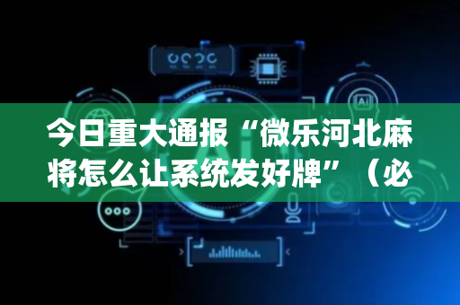 今日重大通报“微乐河北麻将怎么让系统发好牌”（必赢神器免费安装)