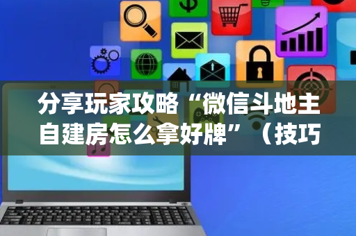 分享玩家攻略“微信斗地主自建房怎么拿好牌”（技巧和打好牌方法)