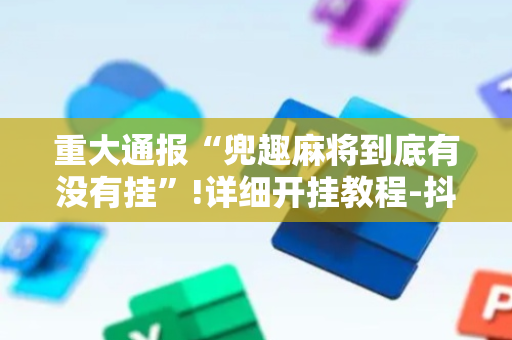 重大通报“兜趣麻将到底有没有挂”!详细开挂教程-抖音