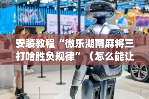 安装教程“微乐湖南麻将三打哈胜负规律”（怎么能让牌好一点)