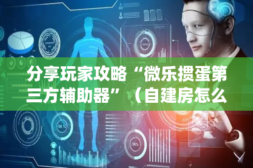 分享玩家攻略“微乐掼蛋第三方辅助器”（自建房怎么拿好牌)