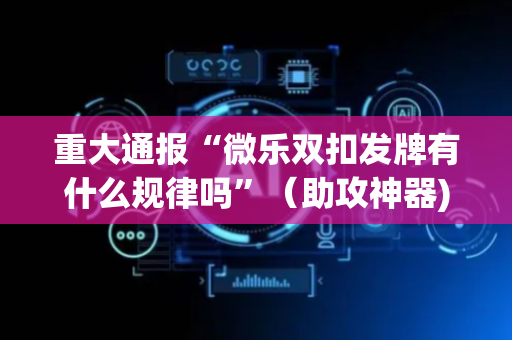 重大通报“微乐双扣发牌有什么规律吗”（助攻神器)