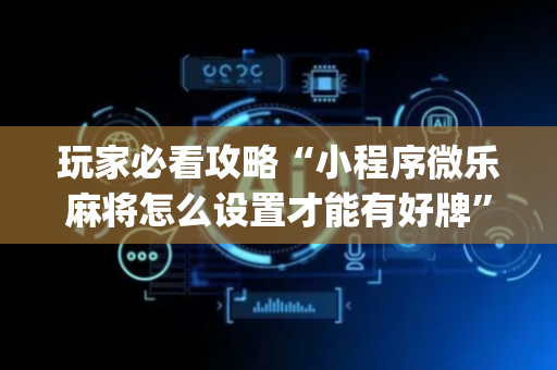 玩家必看攻略“小程序微乐麻将怎么设置才能有好牌”（小程序必赢神器)