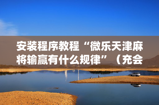 安装程序教程“微乐天津麻将输赢有什么规律”（充会员胜率高)