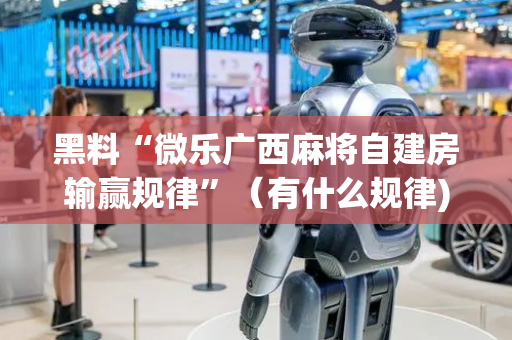 黑料“微乐广西麻将自建房输赢规律”（有什么规律)