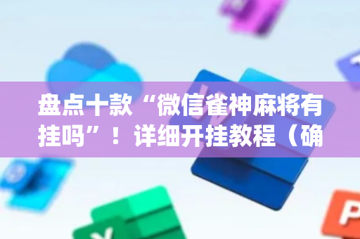 盘点十款“微信雀神麻将有挂吗”！详细开挂教程（确实真的有挂)-抖音