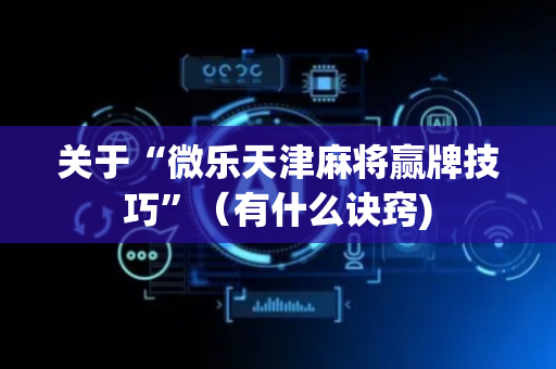 关于“微乐天津麻将赢牌技巧”（有什么诀窍)