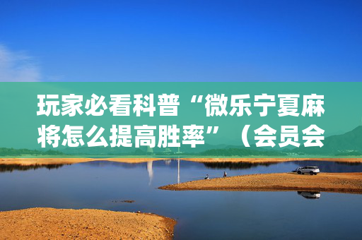玩家必看科普“微乐宁夏麻将怎么提高胜率”（会员会提高胜率吗)