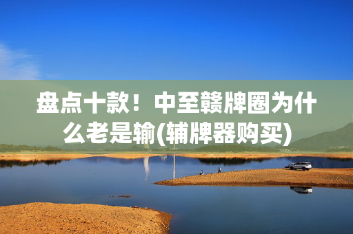 盘点十款！中至赣牌圈为什么老是输(辅牌器购买)