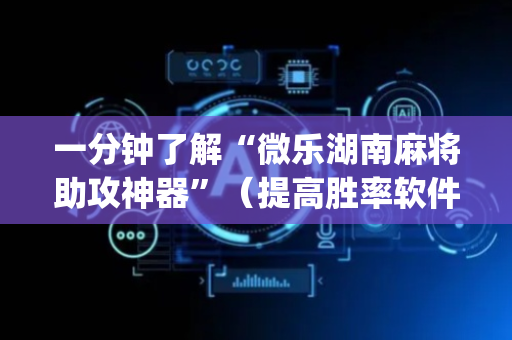 一分钟了解“微乐湖南麻将助攻神器”（提高胜率软件)