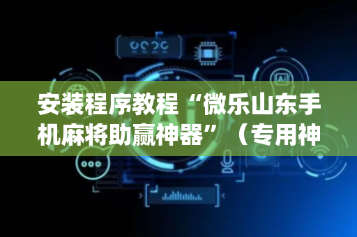 安装程序教程“微乐山东手机麻将助赢神器”（专用神器)