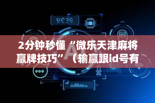 2分钟秒懂“微乐天津麻将赢牌技巧”（输赢跟id号有关系吗)