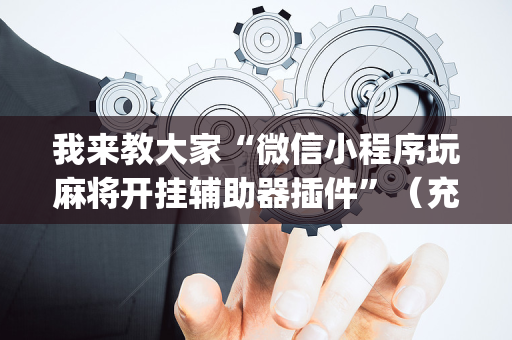 我来教大家“微信小程序玩麻将开挂辅助器插件”（充值会提高胜率么)