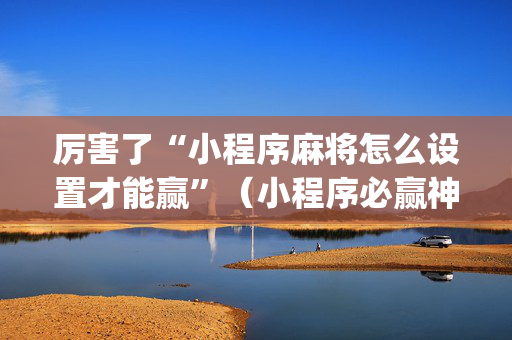 厉害了“小程序麻将怎么设置才能赢”（小程序必赢神器)