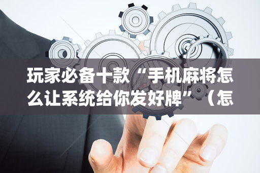 玩家必备十款“手机麻将怎么让系统给你发好牌”（怎么能得到好牌)
