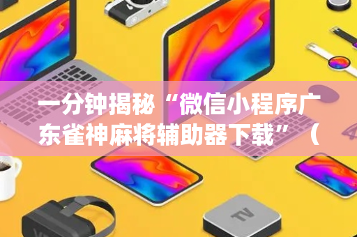 一分钟揭秘“微信小程序广东雀神麻将辅助器下载”（透明挂辅助器)