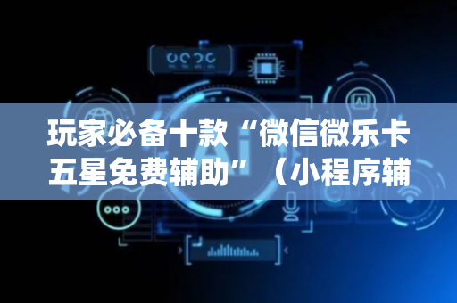 玩家必备十款“微信微乐卡五星免费辅助”（小程序辅助软件)