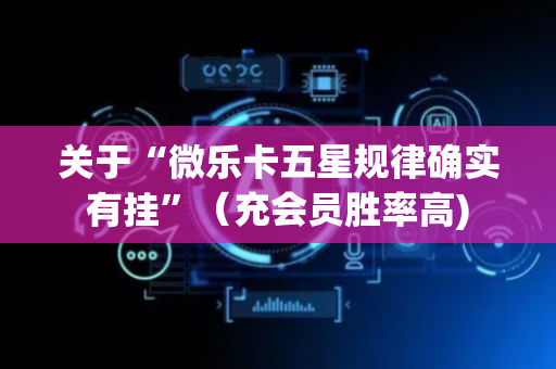 关于“微乐卡五星规律确实有挂”（充会员胜率高)