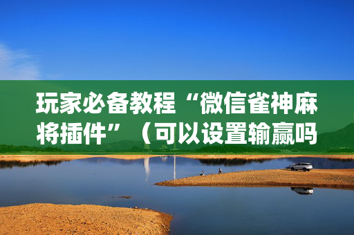 玩家必备教程“微信雀神麻将插件”（可以设置输赢吗)