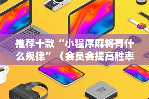 推荐十款“小程序麻将有什么规律”（会员会提高胜率吗)