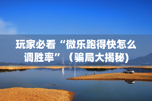 玩家必看“微乐跑得快怎么调胜率”（骗局大揭秘)