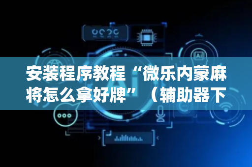 安装程序教程“微乐内蒙麻将怎么拿好牌”（辅助器下载)