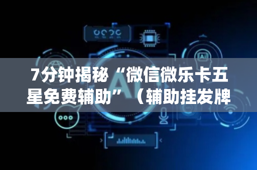 7分钟揭秘“微信微乐卡五星免费辅助”（辅助挂发牌规律)